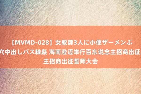 【MVMD-028】女教師3人に小便ザーメンぶっかけ2穴中出しバス輪姦 海南澄迈举行百东说念主招商出征誓师大会