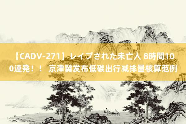 【CADV-271】レイプされた未亡人 8時間100連発！！ 京津冀发布低碳出行减排量核算范例