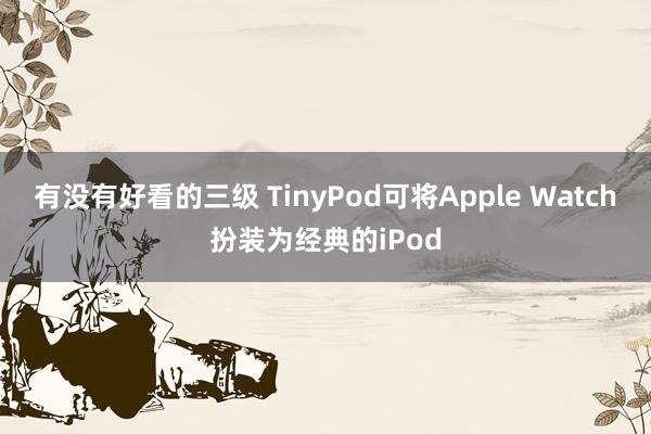 有没有好看的三级 TinyPod可将Apple Watch扮装为经典的iPod