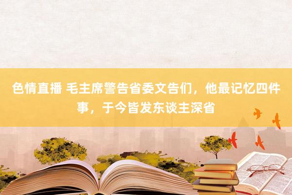 色情直播 毛主席警告省委文告们，他最记忆四件事，于今皆发东谈主深省