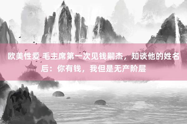 欧美性爱 毛主席第一次见钱嗣杰，知谈他的姓名后：你有钱，我但是无产阶层