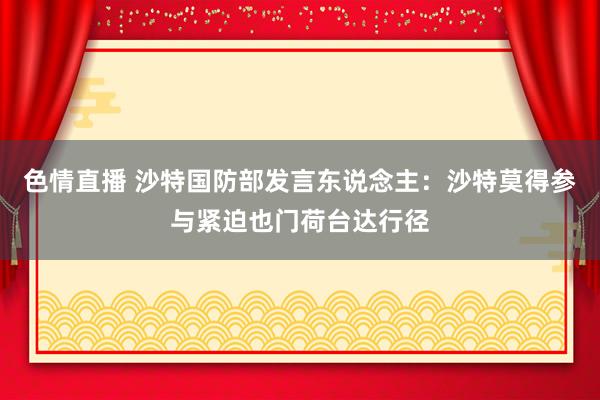 色情直播 沙特国防部发言东说念主：沙特莫得参与紧迫也门荷台达行径