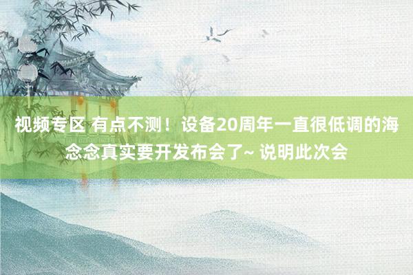 视频专区 有点不测！设备20周年一直很低调的海念念真实要开发布会了~ 说明此次会