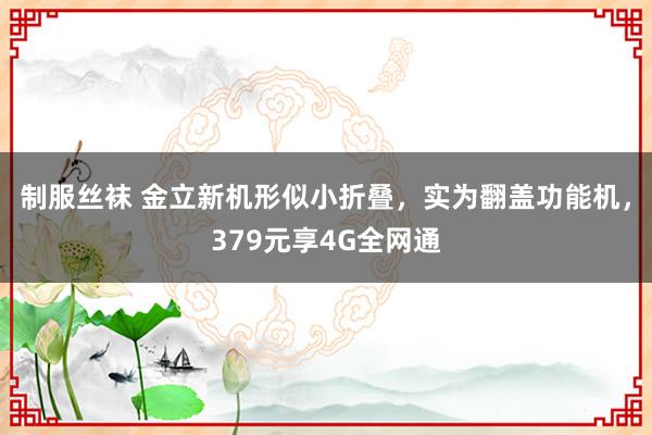 制服丝袜 金立新机形似小折叠，实为翻盖功能机，379元享4G全网通