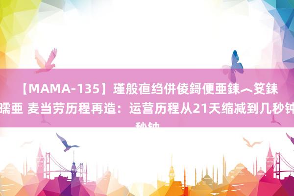 【MAMA-135】瑾般亱绉併倰鎶便亜銇︿笅銇曘亜 麦当劳历程再造：运营历程从21天缩减到几秒钟