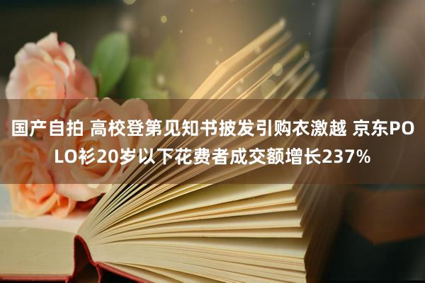 国产自拍 高校登第见知书披发引购衣激越 京东POLO衫20岁以下花费者成交额增长237%