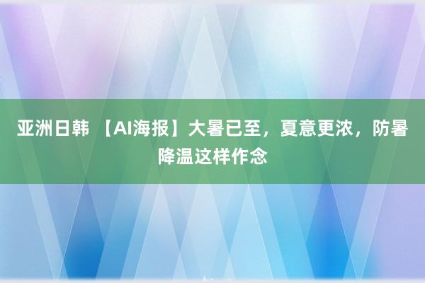 亚洲日韩 【AI海报】大暑已至，夏意更浓，防暑降温这样作念