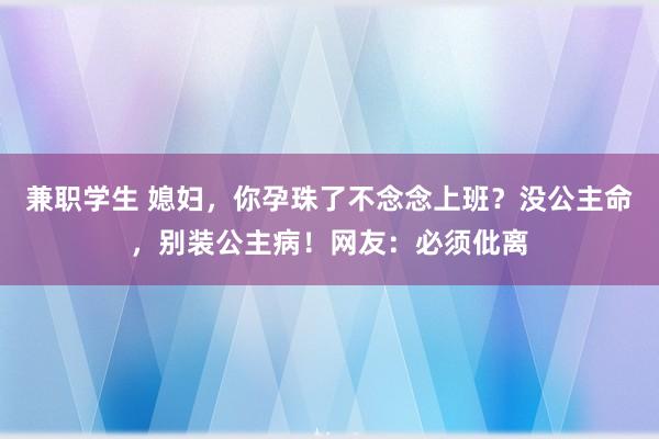 兼职学生 媳妇，你孕珠了不念念上班？没公主命，别装公主病！网友：必须仳离