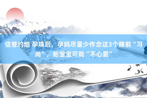 信誉约炮 孕珠后，孕妈尽量少作念这3个睡前“习尚”，胎宝宝可能“不心爱”