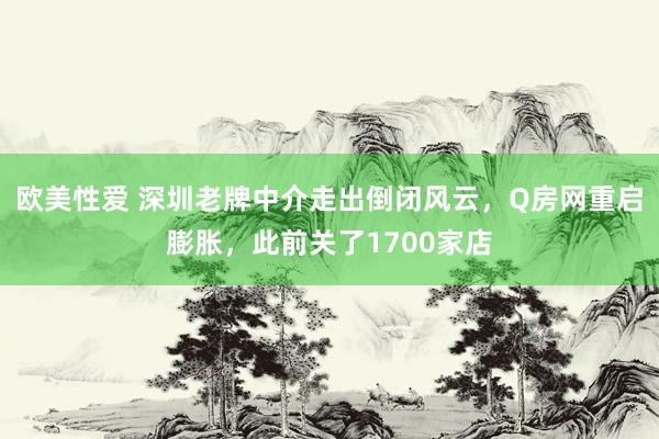 欧美性爱 深圳老牌中介走出倒闭风云，Q房网重启膨胀，此前关了1700家店