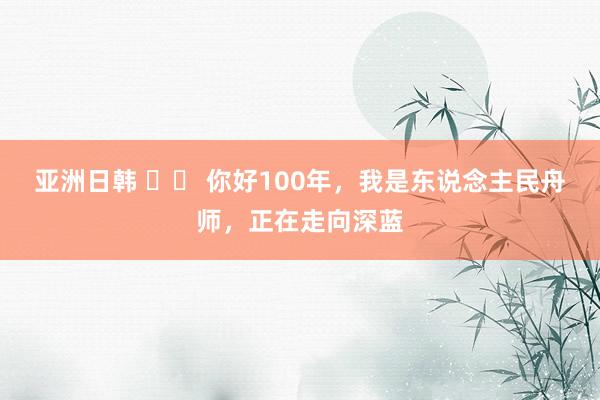 亚洲日韩 		 你好100年，我是东说念主民舟师，正在走向深蓝