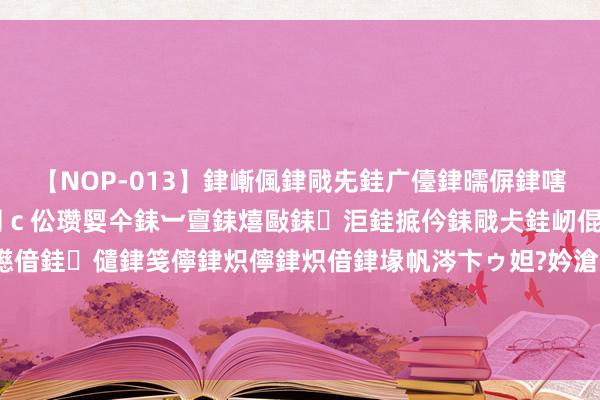 【NOP-013】銉嶃偑銉戙兂銈广儓銉曘偋銉嗐偅銉冦偡銉er.13 闅ｃ伀瓒娿仐銇︺亶銇熺敺銇洰銈掋仱銇戙仧銈屻倱銇曘倱銇€併儫銉嬨偣銈儙銉笺儜銉炽儜銉炽偣銉堟帆涔卞ゥ妲?妗滄湪銈屻倱 双赢！姆巴佩有得胜的营业运作，加盟皇马将为两边带来大王人收入