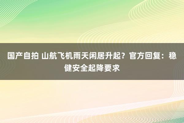 国产自拍 山航飞机雨天闲居升起？官方回复：稳健安全起降要求