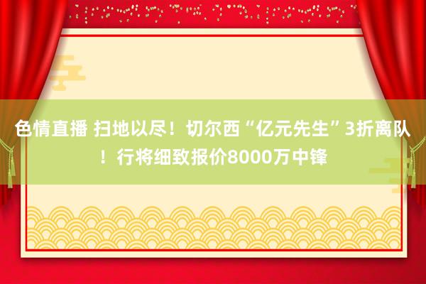 色情直播 扫地以尽！切尔西“亿元先生”3折离队！行将细致报价8000万中锋