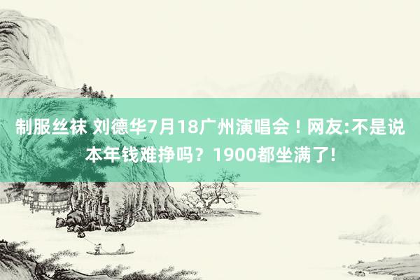 制服丝袜 刘德华7月18广州演唱会 ! 网友:不是说本年钱难挣吗？1900都坐满了!