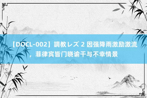 【DOCL-002】調教レズ 2 因强降雨激励激流，菲律宾皆门晓谕干与不幸情景