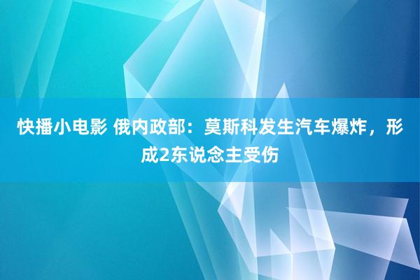 快播小电影 俄内政部：莫斯科发生汽车爆炸，形成2东说念主受伤