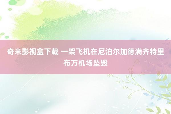 奇米影视盒下载 一架飞机在尼泊尔加德满齐特里布万机场坠毁