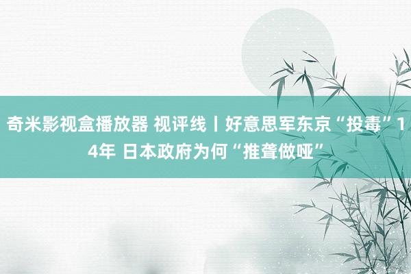 奇米影视盒播放器 视评线丨好意思军东京“投毒”14年 日本政府为何“推聋做哑”