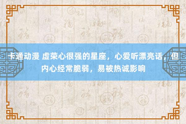 卡通动漫 虚荣心很强的星座，心爱听漂亮话，但内心经常脆弱，易被热诚影响