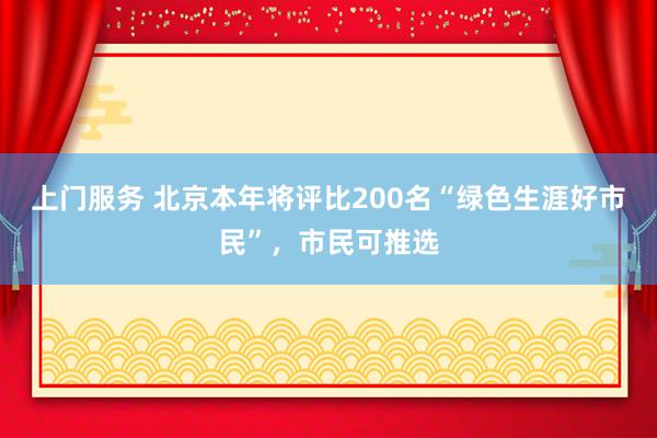 上门服务 北京本年将评比200名“绿色生涯好市民”，市民可推选