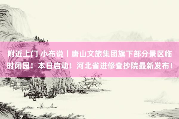 附近上门 小布说丨唐山文旅集团旗下部分景区临时闭园！本日启动！河北省进修查抄院最新发布！