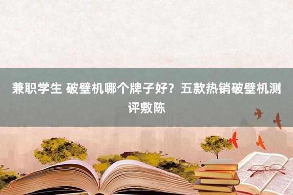 兼职学生 破壁机哪个牌子好？五款热销破壁机测评敷陈