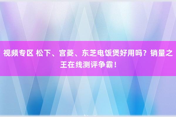 视频专区 松下、宫菱、东芝电饭煲好用吗？销量之王在线测评争霸！