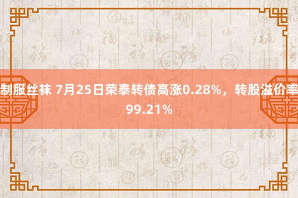 制服丝袜 7月25日荣泰转债高涨0.28%，转股溢价率99.21%