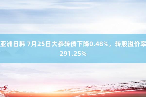 亚洲日韩 7月25日大参转债下降0.48%，转股溢价率291.25%