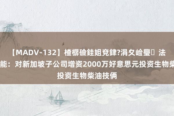 【MADV-132】楂樼礆銈姐兗銉?涓夊崄璺法 超卓新能：对新加坡子公司增资2000万好意思元投资生物柴油技俩