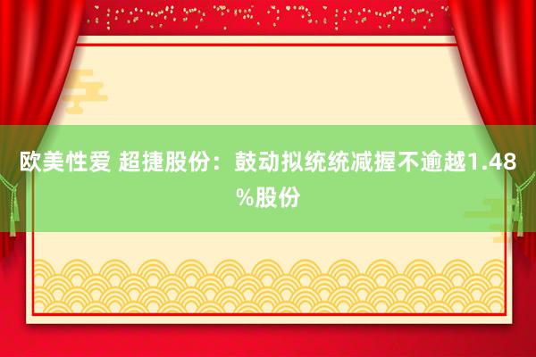 欧美性爱 超捷股份：鼓动拟统统减握不逾越1.48%股份