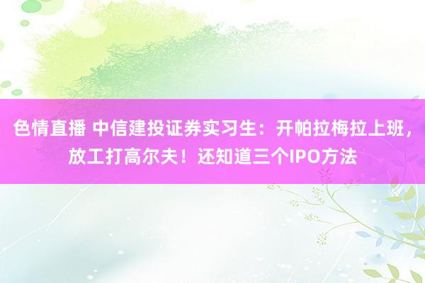 色情直播 中信建投证券实习生：开帕拉梅拉上班，放工打高尔夫！还知道三个IPO方法