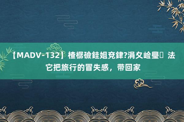 【MADV-132】楂樼礆銈姐兗銉?涓夊崄璺法 它把旅行的冒失感，带回家