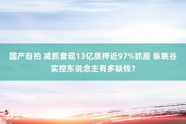 国产自拍 减抓套现13亿质押近97%抓股 纵眺谷实控东说念主有多缺钱？