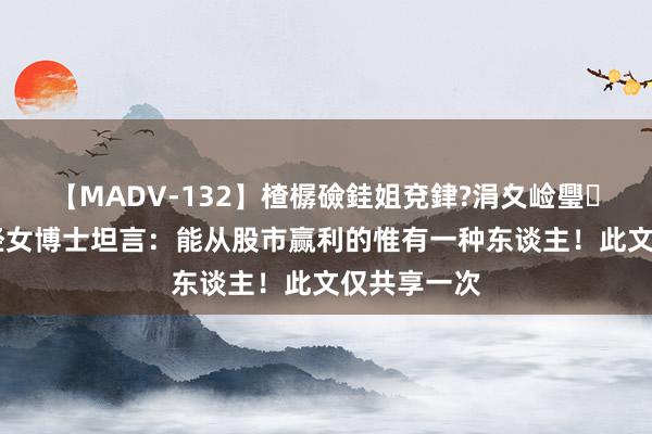 【MADV-132】楂樼礆銈姐兗銉?涓夊崄璺法 上海财经女博士坦言：能从股市赢利的惟有一种东谈主！此文仅共享一次