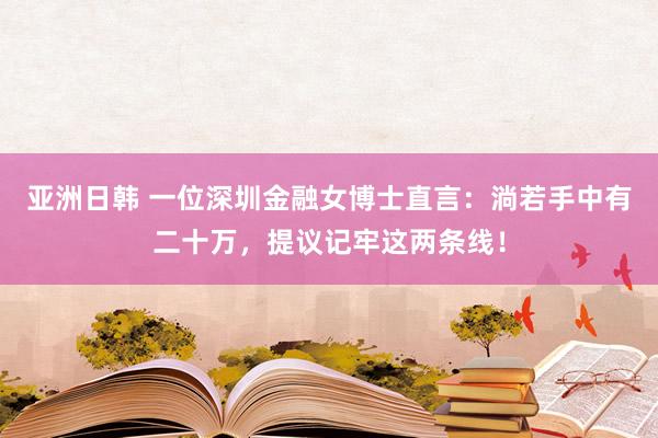 亚洲日韩 一位深圳金融女博士直言：淌若手中有二十万，提议记牢这两条线！