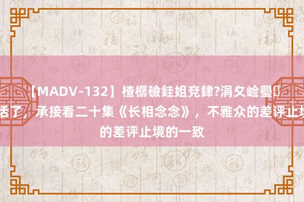 【MADV-132】楂樼礆銈姐兗銉?涓夊崄璺法 笑不活了，承接看二十集《长相念念》，不雅众的差评止境的一致