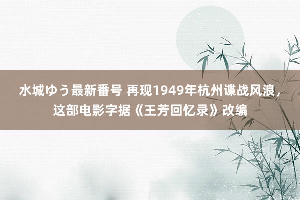 水城ゆう最新番号 再现1949年杭州谍战风浪，这部电影字据《王芳回忆录》改编