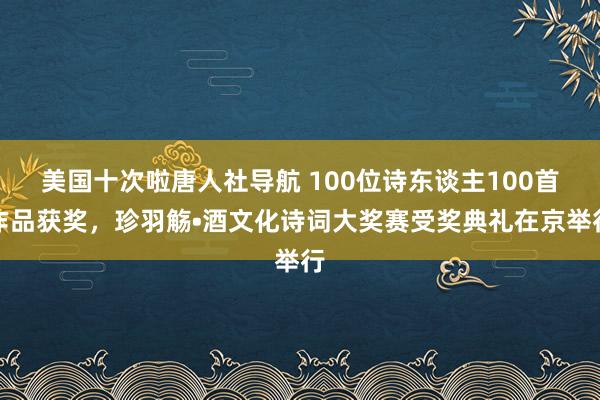 美国十次啦唐人社导航 100位诗东谈主100首作品获奖，珍羽觞•酒文化诗词大奖赛受奖典礼在京举行