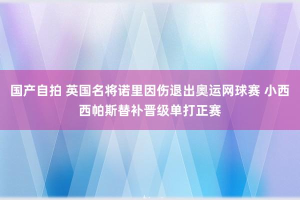 国产自拍 英国名将诺里因伤退出奥运网球赛 小西西帕斯替补晋级单打正赛