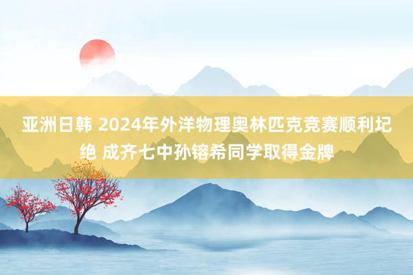 亚洲日韩 2024年外洋物理奥林匹克竞赛顺利圮绝 成齐七中孙镕希同学取得金牌