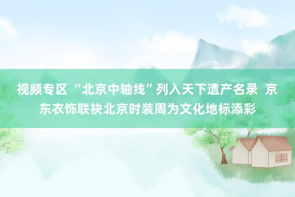 视频专区 “北京中轴线”列入天下遗产名录  京东衣饰联袂北京时装周为文化地标添彩