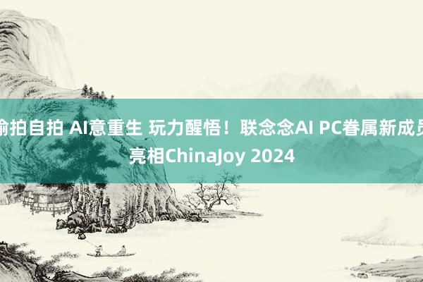 偷拍自拍 AI意重生 玩力醒悟！联念念AI PC眷属新成员亮相ChinaJoy 2024