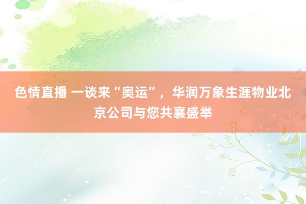 色情直播 一谈来“奥运”，华润万象生涯物业北京公司与您共襄盛举