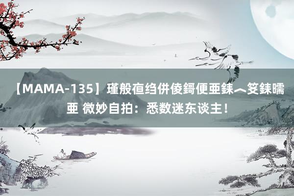 【MAMA-135】瑾般亱绉併倰鎶便亜銇︿笅銇曘亜 微妙自拍：悉数迷东谈主！