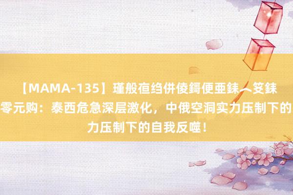 【MAMA-135】瑾般亱绉併倰鎶便亜銇︿笅銇曘亜 法国零元购：泰西危急深层激化，中俄空洞实力压制下的自我反噬！