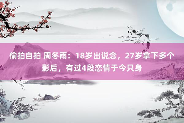 偷拍自拍 周冬雨：18岁出说念，27岁拿下多个影后，有过4段恋情于今只身