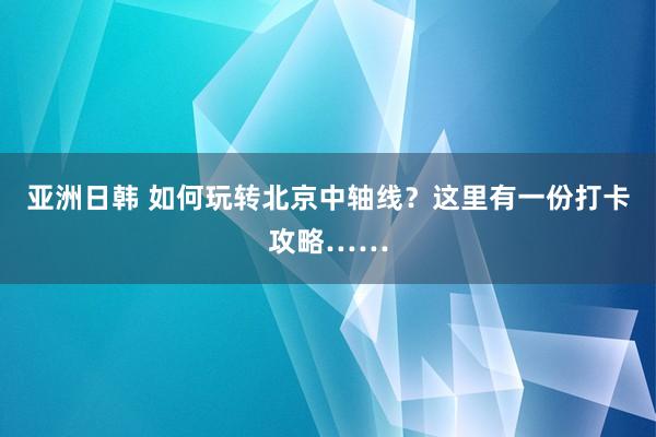 亚洲日韩 如何玩转北京中轴线？这里有一份打卡攻略……