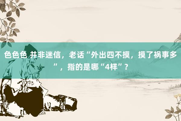 色色色 并非迷信，老话“外出四不摸，摸了祸事多”，指的是哪“4样”？